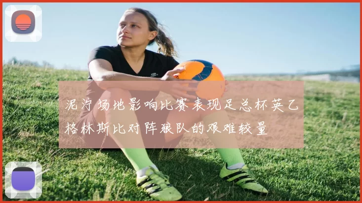 泥泞场地影响比赛表现足总杯英乙格林斯比对阵狼队的艰难较量