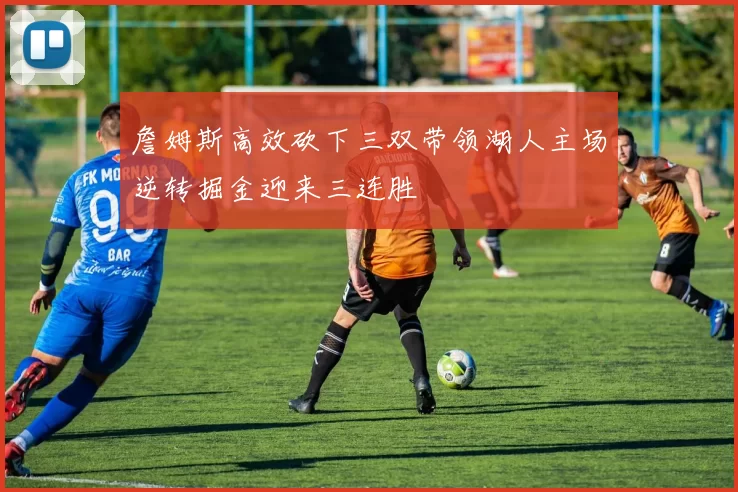 詹姆斯高效砍下三双带领湖人主场逆转掘金迎来三连胜