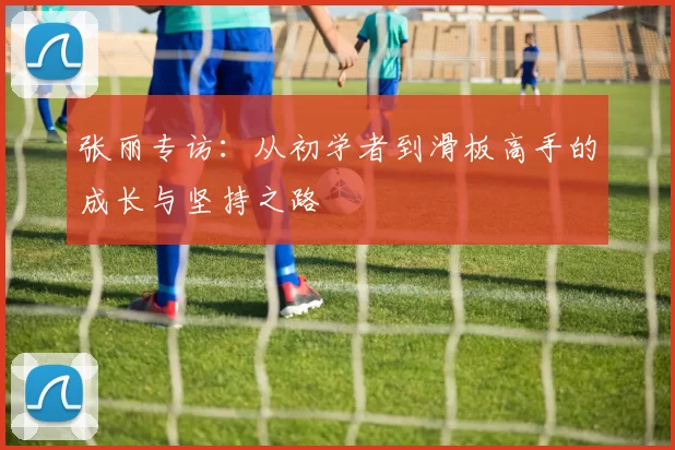 张丽专访：从初学者到滑板高手的成长与坚持之路