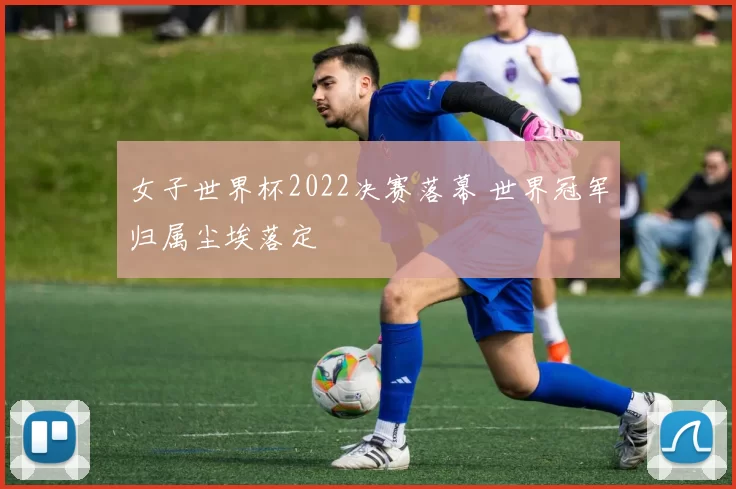 女子世界杯2022决赛落幕 世界冠军归属尘埃落定