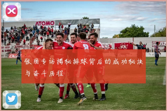 张丽专访揭秘排球背后的成功秘诀与奋斗历程