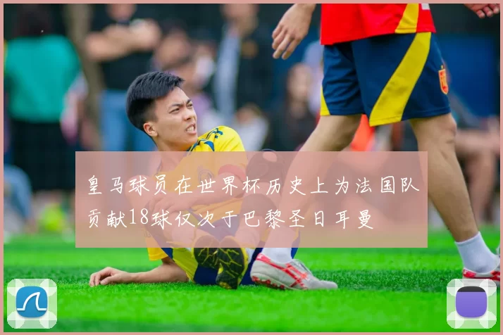 皇马球员在世界杯历史上为法国队贡献18球仅次于巴黎圣日耳曼