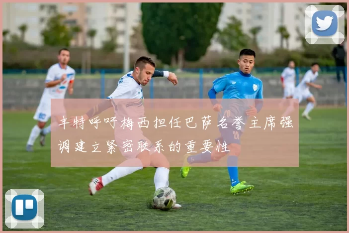 丰特呼吁梅西担任巴萨名誉主席强调建立紧密联系的重要性