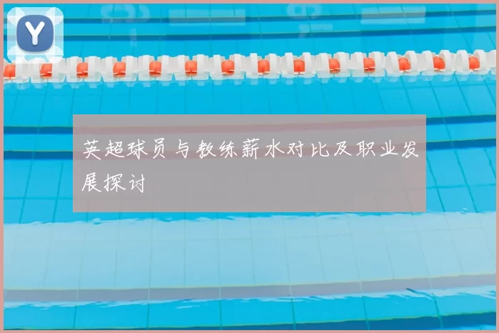 英超球员与教练薪水对比及职业发展探讨