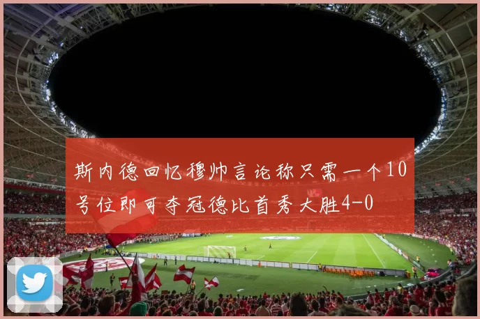 斯内德回忆穆帅言论称只需一个10号位即可夺冠德比首秀大胜4-0