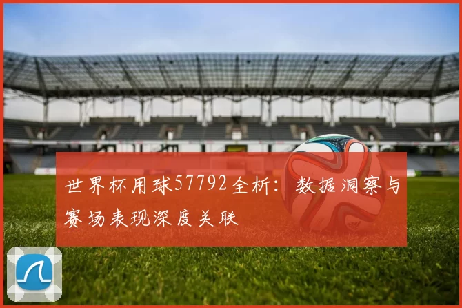 世界杯用球57792全析:数据洞察与赛场表现深度关联