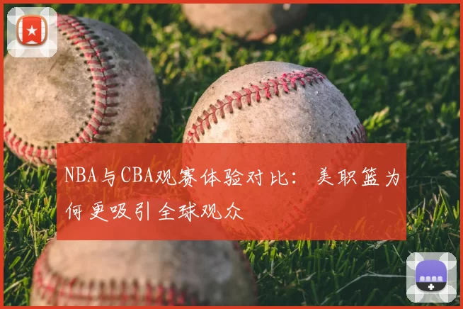 NBA与CBA观赛体验对比：美职篮为何更吸引全球观众