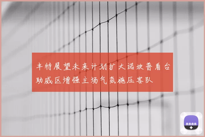 丰特展望未来计划扩大诺坎普看台助威区增强主场气氛施压客队