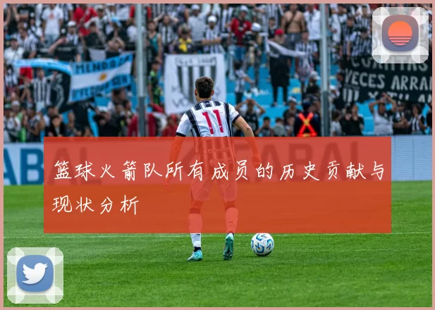 篮球火箭队所有成员的历史贡献与现状分析