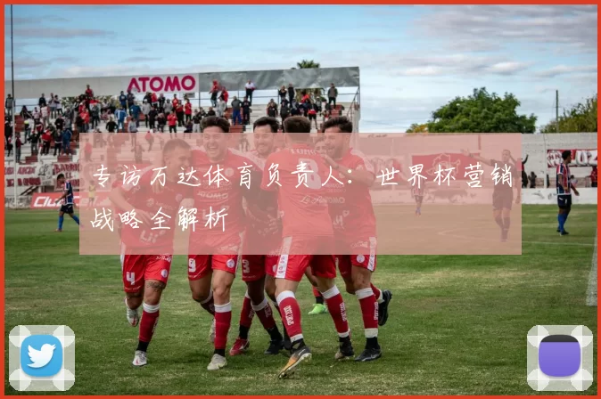 专访万达体育负责人：世界杯营销战略全解析