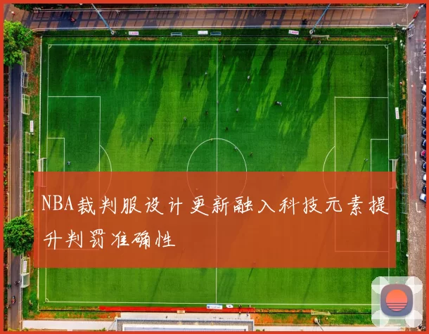 NBA裁判服设计更新融入科技元素提升判罚准确性