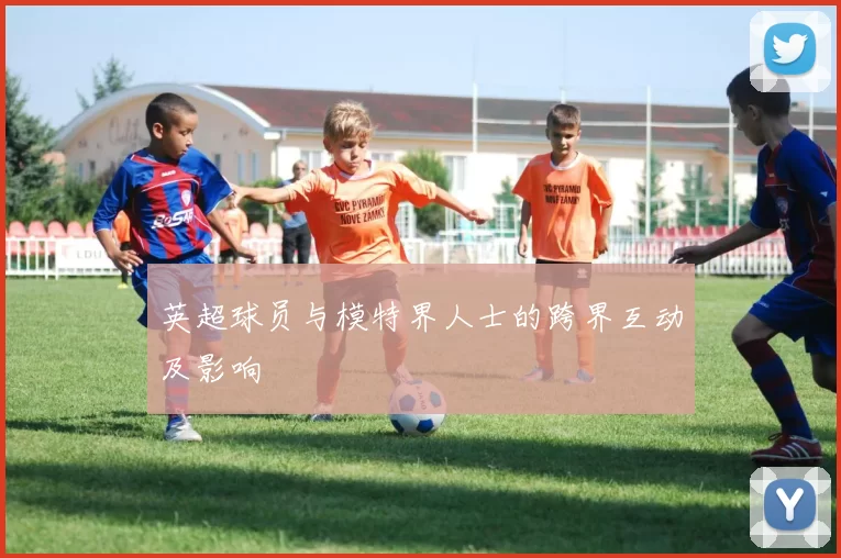 英超球员与模特界人士的跨界互动及影响