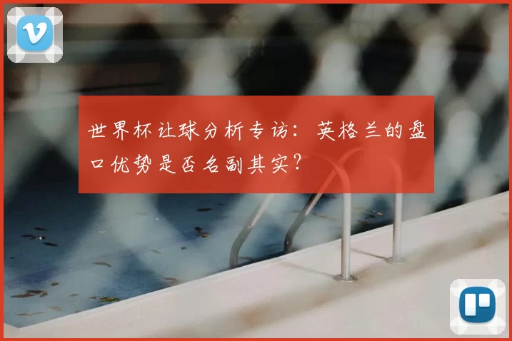 世界杯让球分析专访:英格兰的盘口优势是否名副其实?