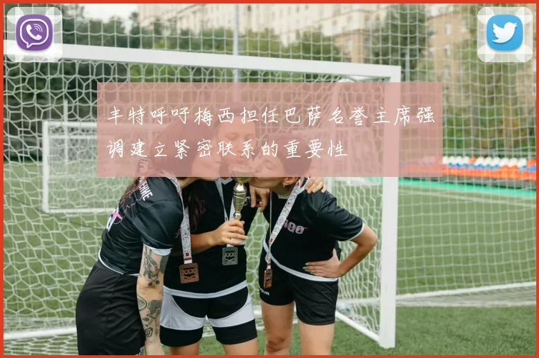 丰特呼吁梅西担任巴萨名誉主席强调建立紧密联系的重要性