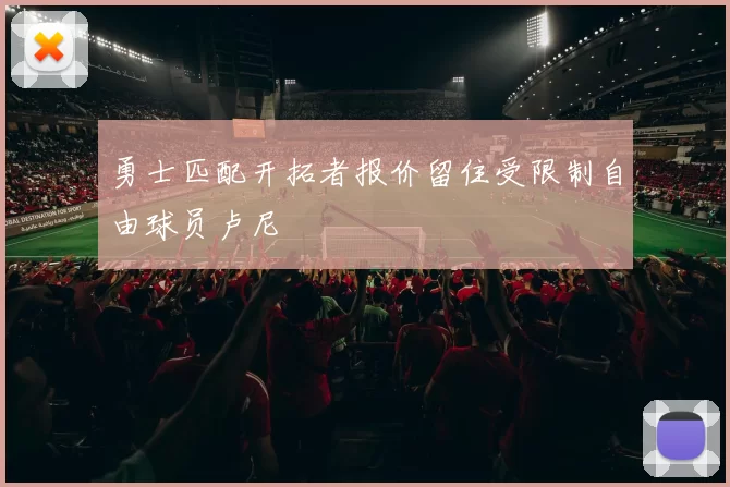 勇士匹配开拓者报价留住受限制自由球员卢尼