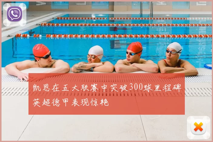 凯恩在五大联赛中突破300球里程碑英超德甲表现惊艳