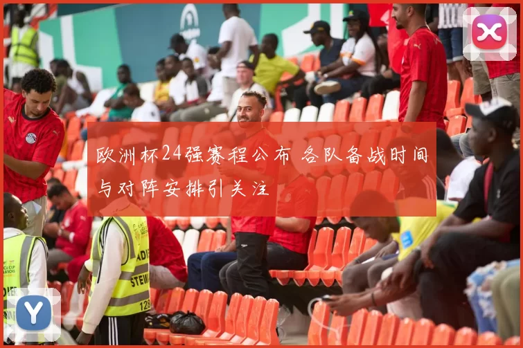 欧洲杯24强赛程公布 各队备战时间与对阵安排引关注