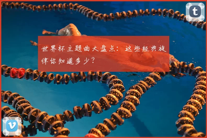 世界杯主题曲大盘点:这些经典旋律你知道多少?