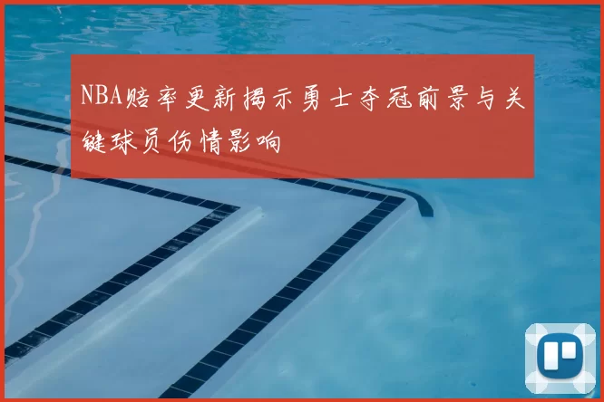 NBA赔率更新揭示勇士夺冠前景与关键球员伤情影响