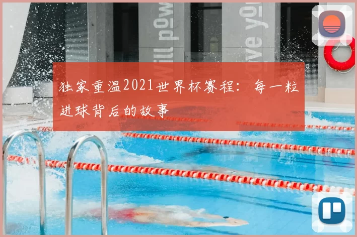 独家重温2021世界杯赛程：每一粒进球背后的故事