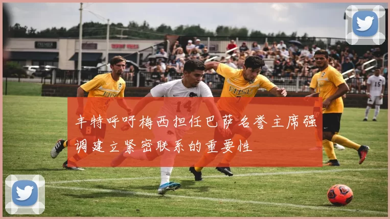 丰特呼吁梅西担任巴萨名誉主席强调建立紧密联系的重要性