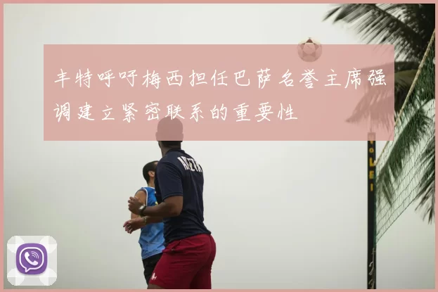 丰特呼吁梅西担任巴萨名誉主席强调建立紧密联系的重要性