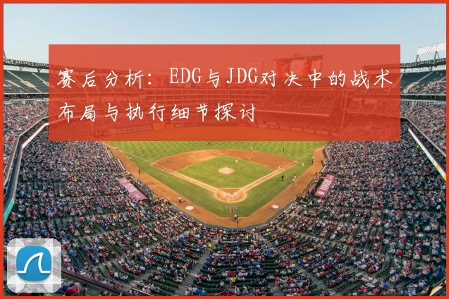 赛后分析：EDG与JDG对决中的战术布局与执行细节探讨