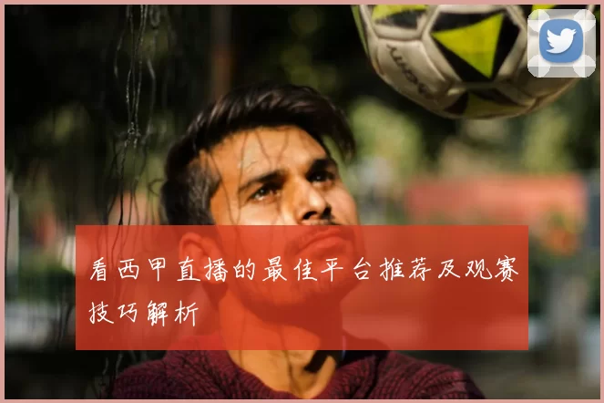 看西甲直播的最佳平台推荐及观赛技巧解析