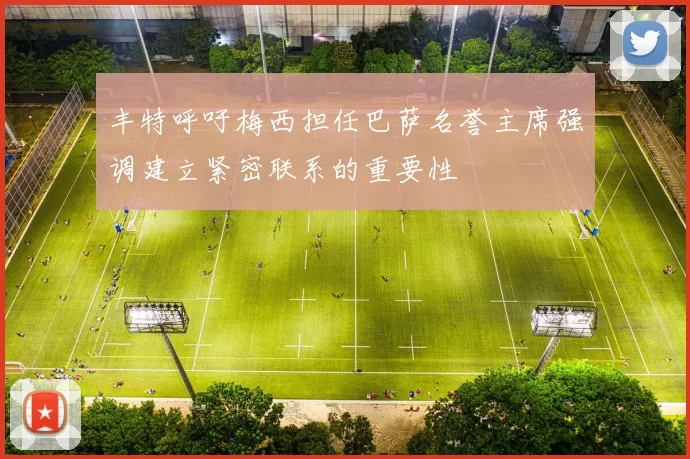 丰特呼吁梅西担任巴萨名誉主席强调建立紧密联系的重要性