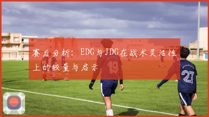 赛后分析：EDG与JDG在战术灵活性上的较量与启示