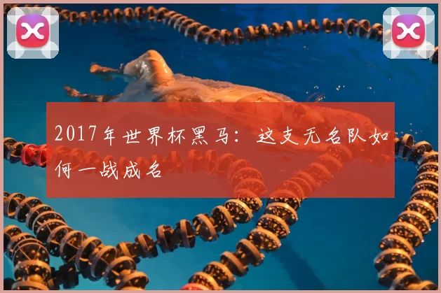 2017年世界杯黑马:这支无名队如何一战成名