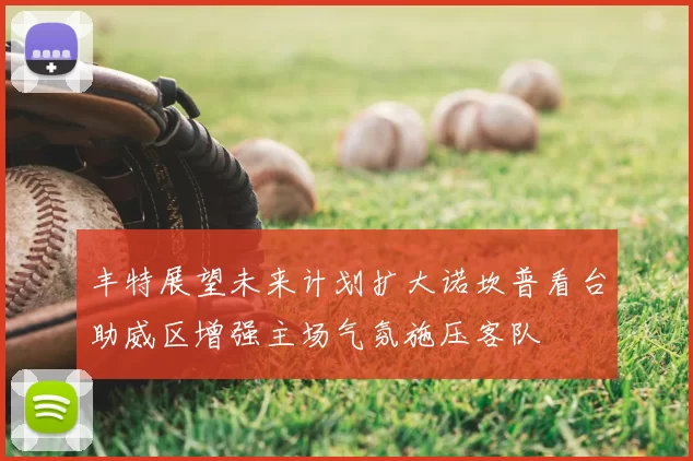 丰特展望未来计划扩大诺坎普看台助威区增强主场气氛施压客队