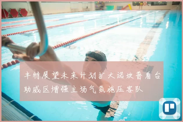 丰特展望未来计划扩大诺坎普看台助威区增强主场气氛施压客队