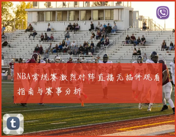 NBA常规赛激烈对阵直播无插件观看指南与赛事分析