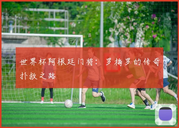 世界杯阿根廷门将：罗梅罗的传奇扑救之路