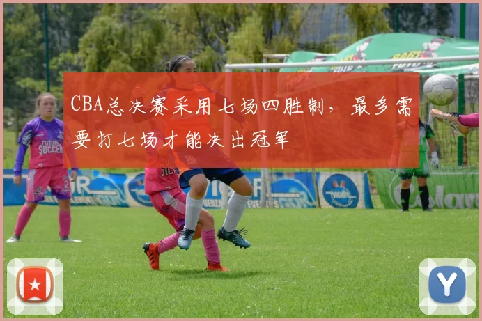 CBA总决赛采用七场四胜制，最多需要打七场才能决出冠军