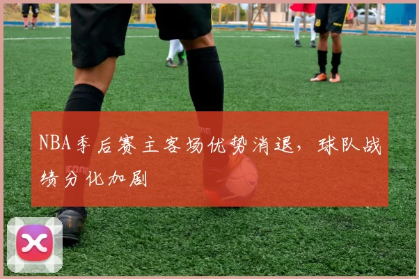 NBA季后赛主客场优势消退，球队战绩分化加剧