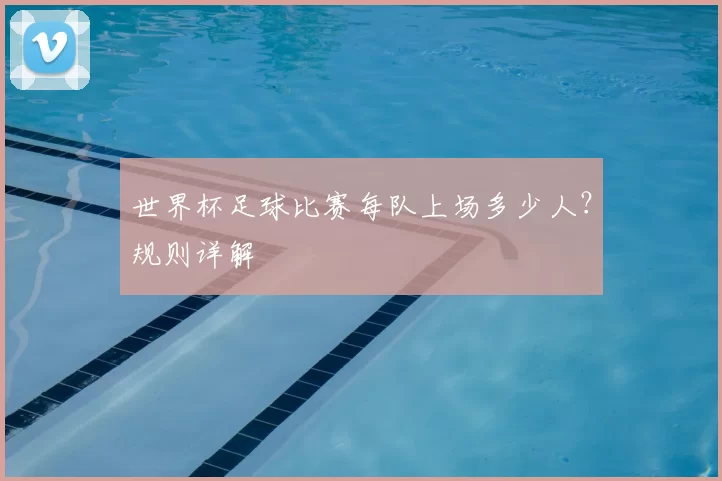 世界杯足球比赛每队上场多少人?规则详解
