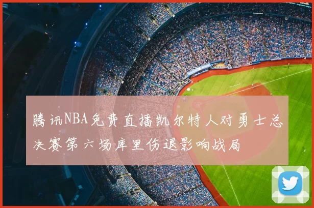 腾讯NBA免费直播凯尔特人对勇士总决赛第六场库里伤退影响战局