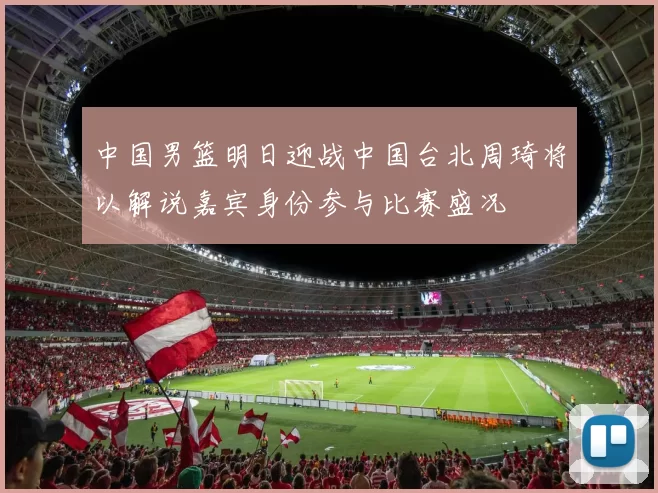 中国男篮明日迎战中国台北周琦将以解说嘉宾身份参与比赛盛况