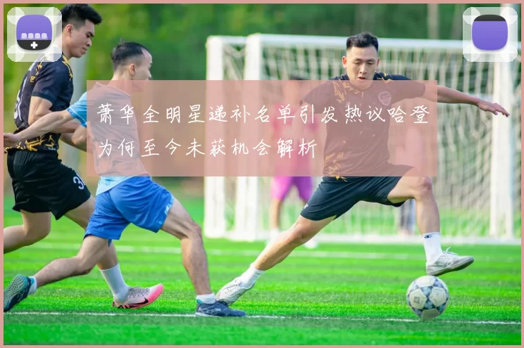 萧华全明星递补名单引发热议哈登为何至今未获机会解析