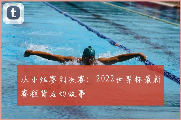从小组赛到决赛:2022世界杯最新赛程背后的故事