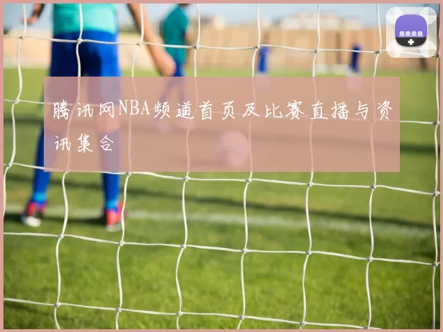 腾讯网NBA频道首页及比赛直播与资讯集合